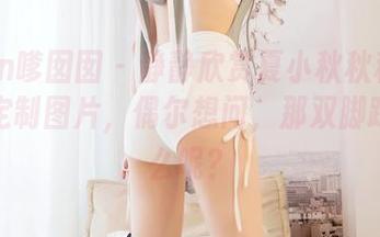 Feilin嗲囡囡 – 静静欣赏夏小秋秋秋的裸足和定制图片，偶尔想问，那双脚踩过什么呢？