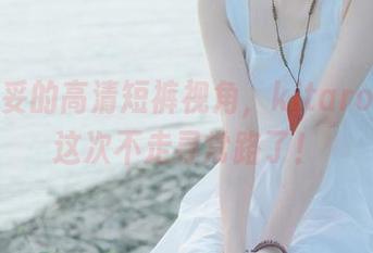 分享妥妥的高清短裤视角，kitaro绮太郎这次不走寻常路了！
